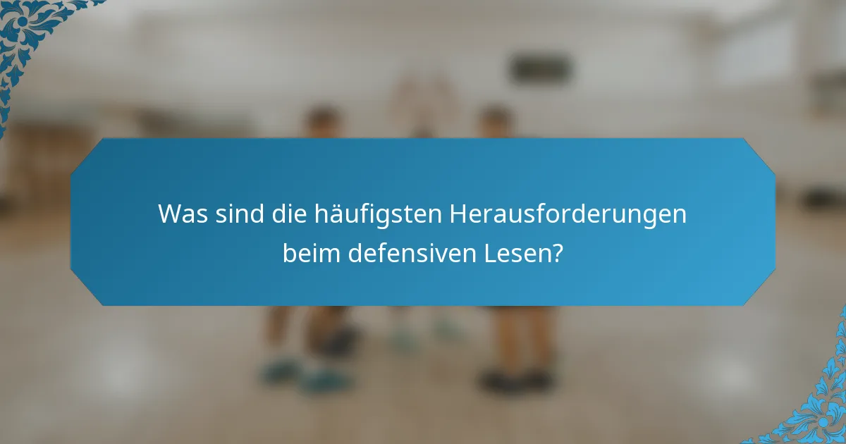 Was sind die häufigsten Herausforderungen beim defensiven Lesen?