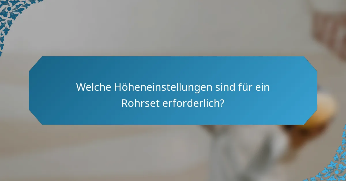 Welche Höheneinstellungen sind für ein Rohrset erforderlich?