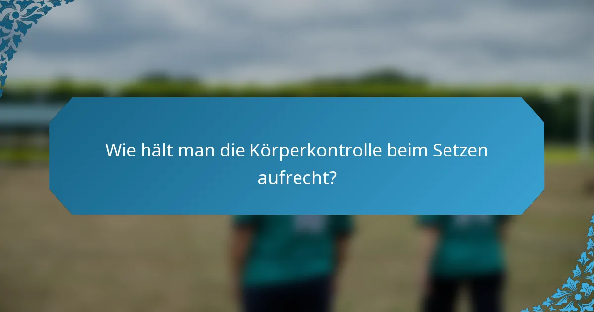 Wie hält man die Körperkontrolle beim Setzen aufrecht?