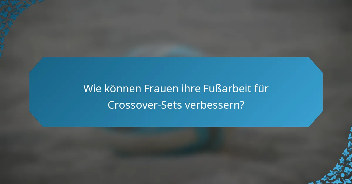 Wie können Frauen ihre Fußarbeit für Crossover-Sets verbessern?